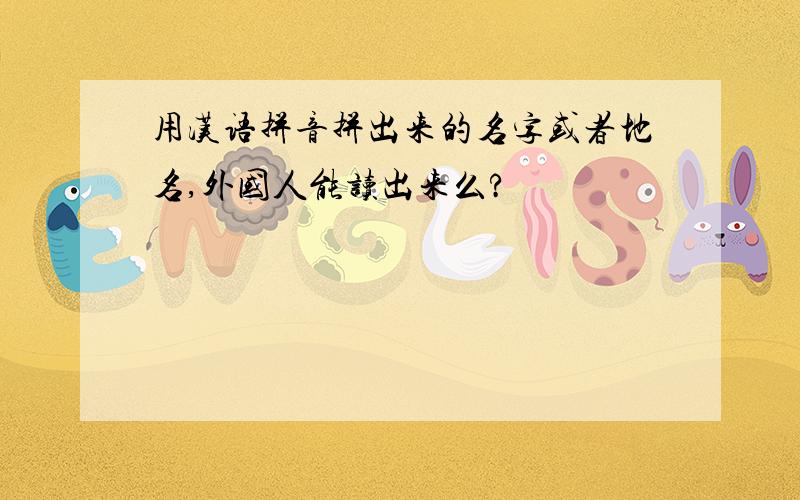 用汉语拼音拼出来的名字或者地名,外国人能读出来么?