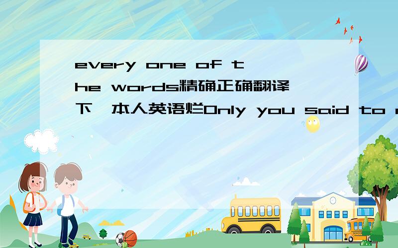 every one of the words精确正确翻译下,本人英语烂Only you said to me that every one of the words moved是这样，我复制错了。