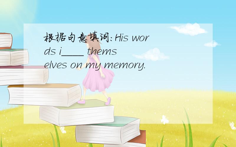 根据句意填词：His words i____ themselves on my memory.