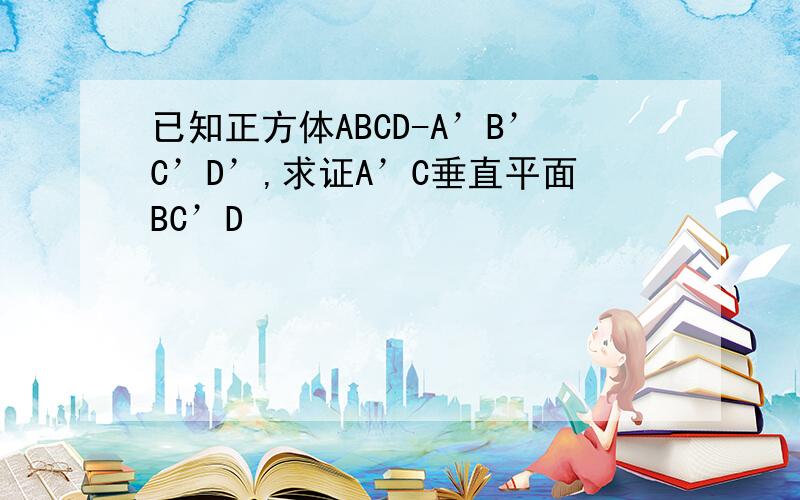 已知正方体ABCD-A’B’C’D’,求证A’C垂直平面BC’D