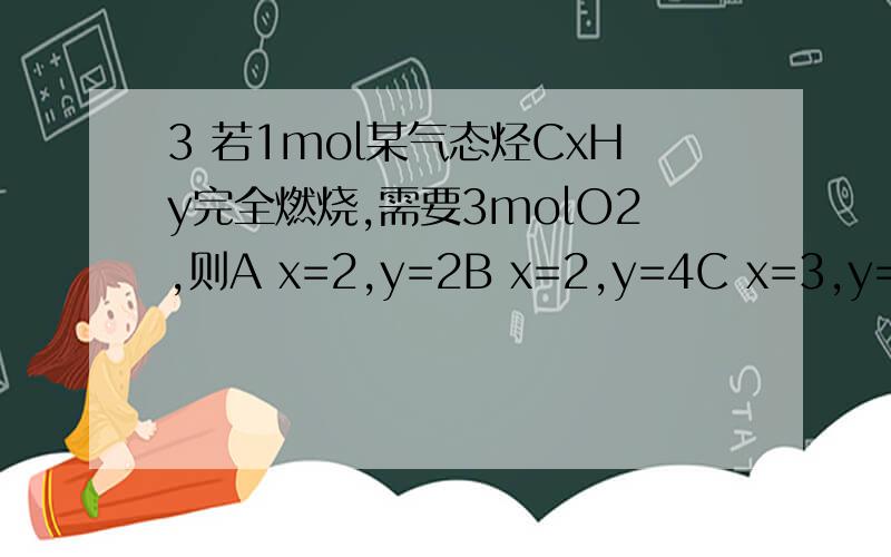 3 若1mol某气态烃CxHy完全燃烧,需要3molO2,则A x=2,y=2B x=2,y=4C x=3,y=6D x=3,y=8