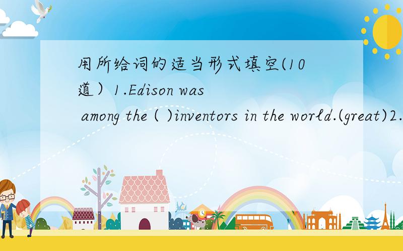 用所给词的适当形式填空(10道）1.Edison was among the ( )inventors in the world.(great)2.In England the first name is the ( )name.(give)3.Can you see the baby ( )on the ground?（lie)4.Are you seats in the ( )row?(five)5.The ( )in the read