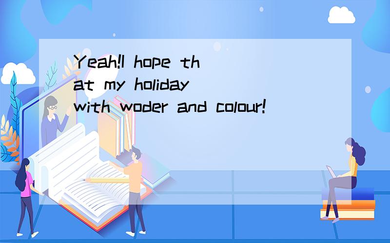Yeah!I hope that my holiday with woder and colour!