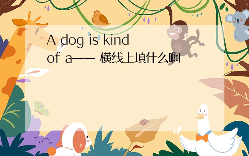 A dog is kind of a—— 横线上填什么啊