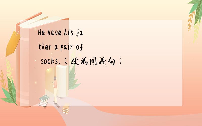 He have his father a pair of socks.(改为同义句)