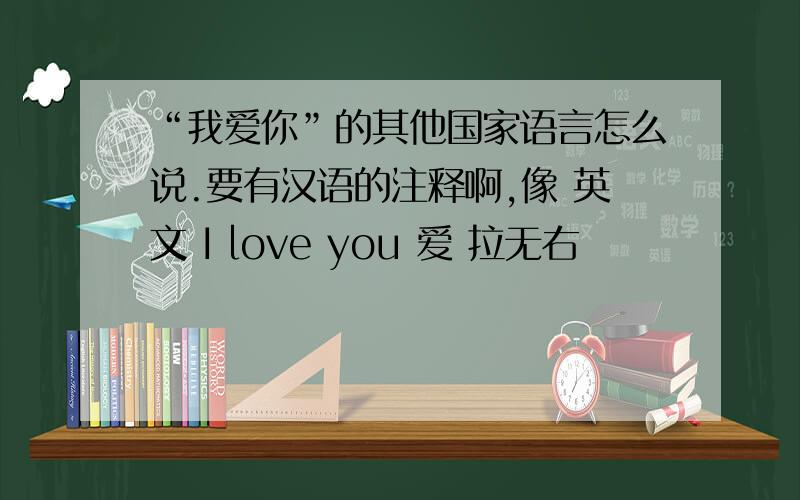 “我爱你”的其他国家语言怎么说.要有汉语的注释啊,像 英文 I love you 爱 拉无右