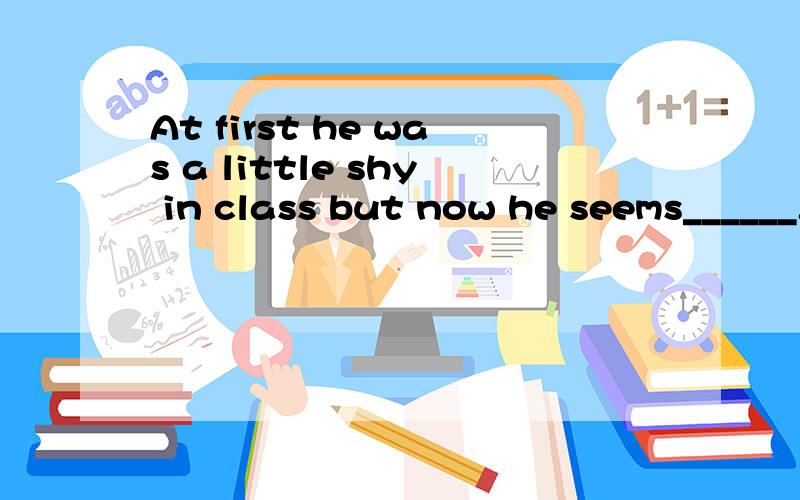 At first he was a little shy in class but now he seems______.A.nervous B.kind-hearted C.naturalD.different
