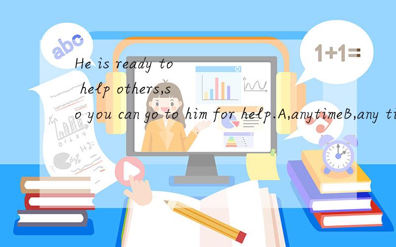 He is ready to help others,so you can go to him for help.A,anytimeB,any timesC,any timeD,anytimes