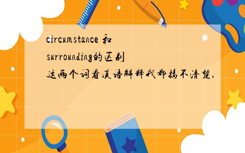 circumstance 和surrounding的区别这两个词看汉语解释我都搞不清楚,