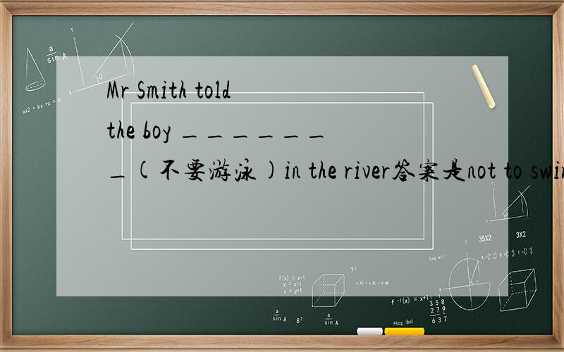 Mr Smith told the boy _______(不要游泳)in the river答案是not to swim 但是我不明白为什么要这样填求大神解答我是个语法废  麻烦说的详细一点