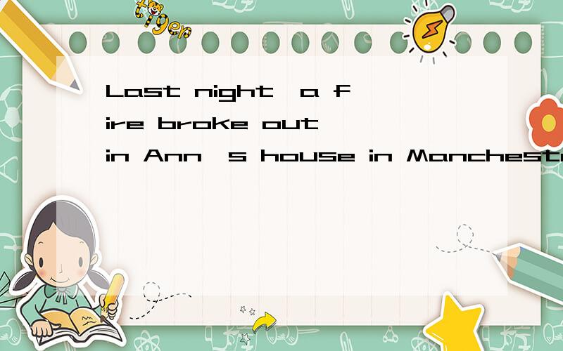 Last night,a fire broke out in Ann's house in Manchester.Ann's 21 were out of town for the weekend when something wrong in the room caused the fire to start in the middle of the night.The 22 was waken up by the family dog,Danny,who was barking loudly