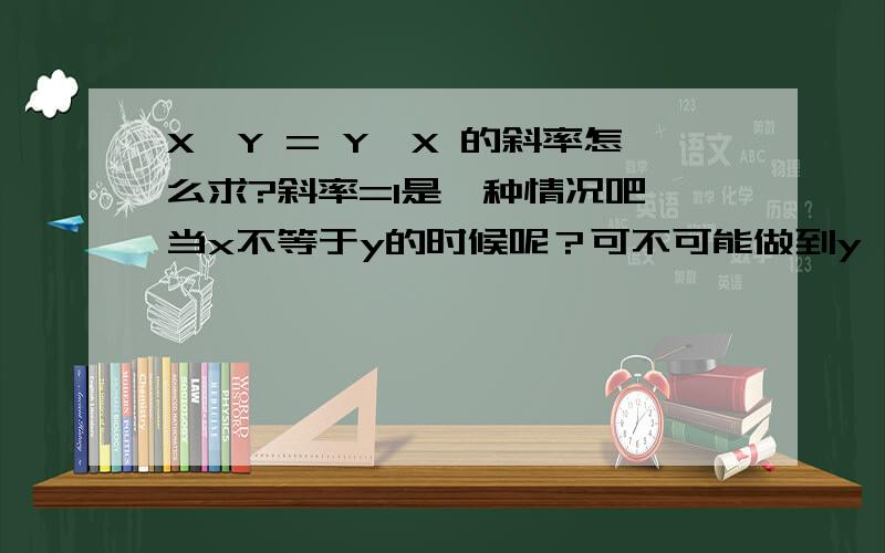 X^Y = Y^X 的斜率怎么求?斜率=1是一种情况吧 当x不等于y的时候呢？可不可能做到y'=f(x)的表达式呢？2楼，我想说，y'lnx+y/x=lny+y'x/y才对吧？