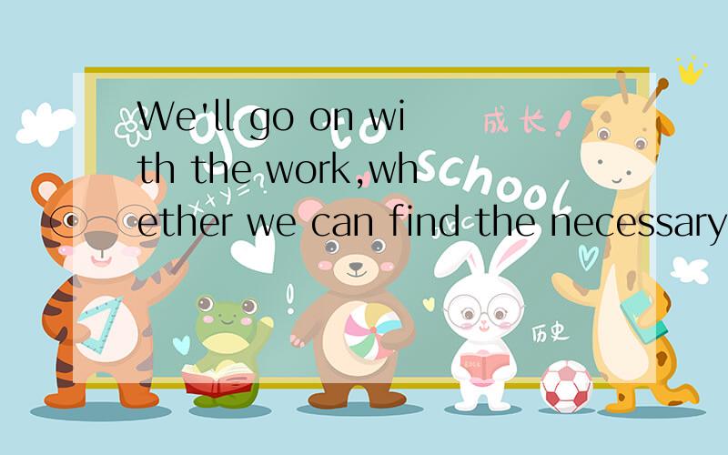 We'll go on with the work,whether we can find the necessary tools or not这里的whether 是意思为“不管” 请问：去掉or not