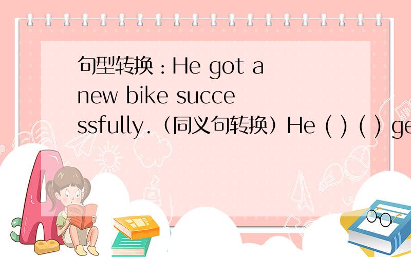 句型转换：He got a new bike successfully.（同义句转换）He ( ) ( ) getting a new bike.