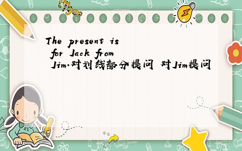 The present is for Jack from Jim.对划线部分提问 对Jim提问