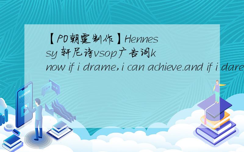 【PO朝霆制作】Hennessy 轩尼诗vsop广告词know if i drame,i can achieve.and if i dare ,my will take me to where i want to go.this is me 已经知道一段,希望帮忙修改下.分可以加