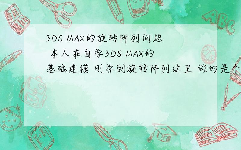 3DS MAX的旋转阵列问题 本人在自学3DS MAX的基础建模 刚学到旋转阵列这里 做的是个吊灯 前边做的都算可以吧 至少没出什么问题  但是到旋转阵列的轴问题上 就出现问题了 先上图图中已经把