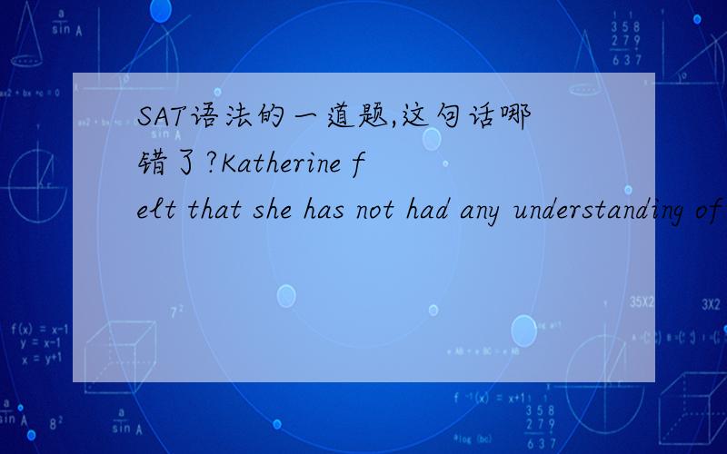 SAT语法的一道题,这句话哪错了?Katherine felt that she has not had any understanding of the highly intricate workings of the stock market until her uncle took her to the New York Stock Exchange.