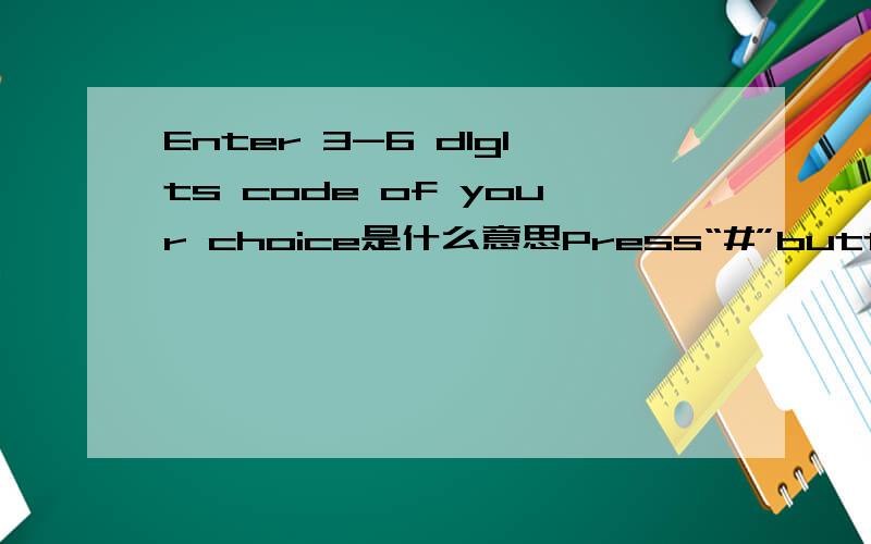 Enter 3-6 dlglts code of your choice是什么意思Press“#”button是什么意思
