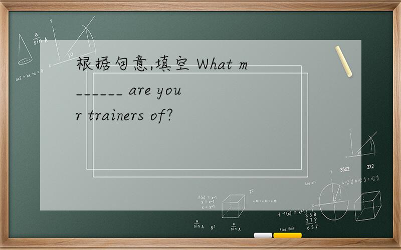 根据句意,填空 What m______ are your trainers of?