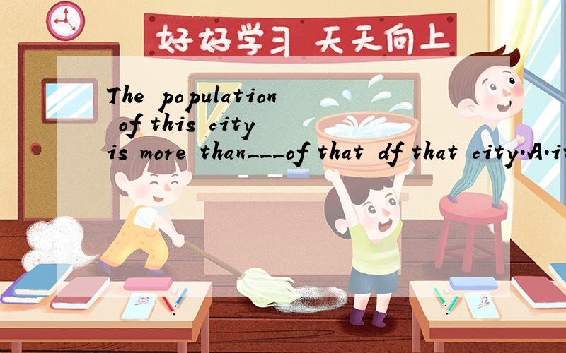 The population of this city is more than___of that df that city.A.it B.this C.that D.them选什么?为什么选这个?要详解,好处大大的!删去that of
