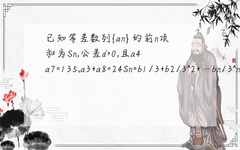 已知等差数列{an}的前n项和为Sn,公差d>0,且a4a7=135,a3+a8=24Sn=b1/3+b2/3^2+…bn/3^n(n∈N*),求数列{bn}的前n项和Tn.