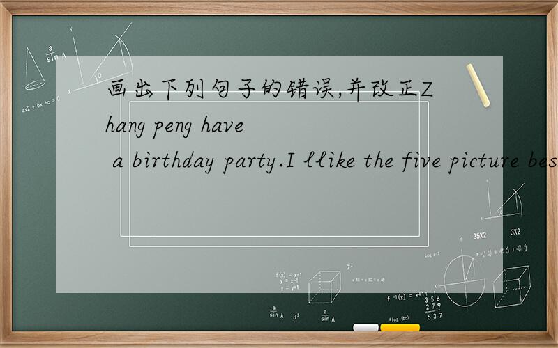 画出下列句子的错误,并改正Zhang peng have a birthday party.I llike the five picture best.