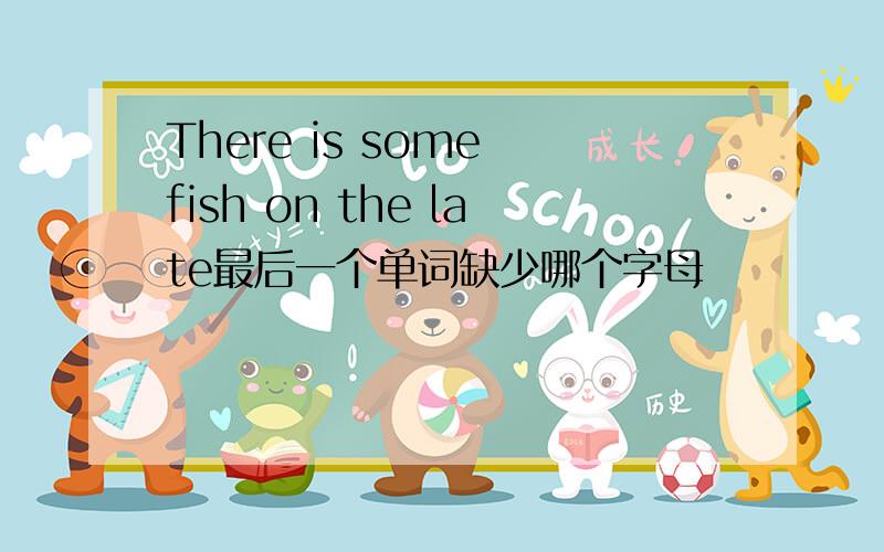 There is some fish on the late最后一个单词缺少哪个字母