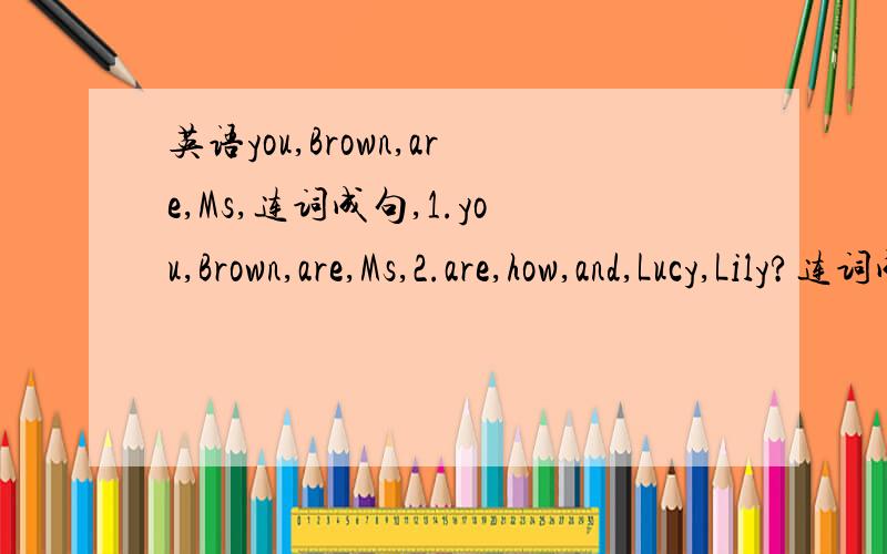 英语you,Brown,are,Ms,连词成句,1.you,Brown,are,Ms,2.are,how,and,Lucy,Lily?连词成句