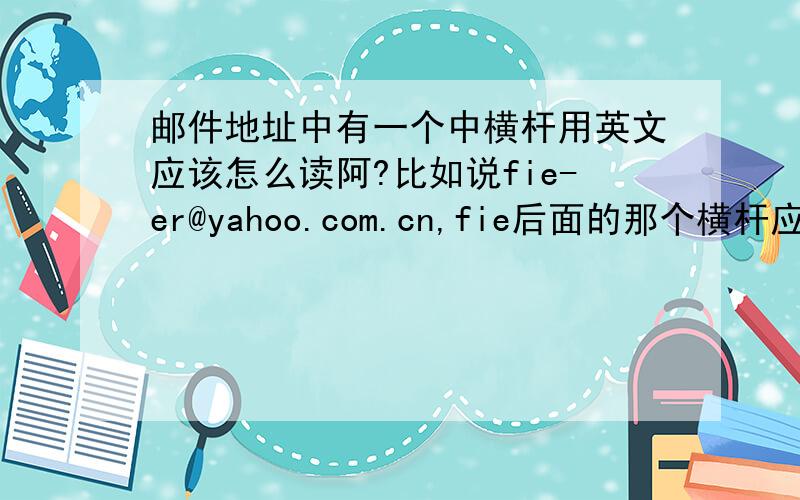 邮件地址中有一个中横杆用英文应该怎么读阿?比如说fie-er@yahoo.com.cn,fie后面的那个横杆应该怎么读阿?
