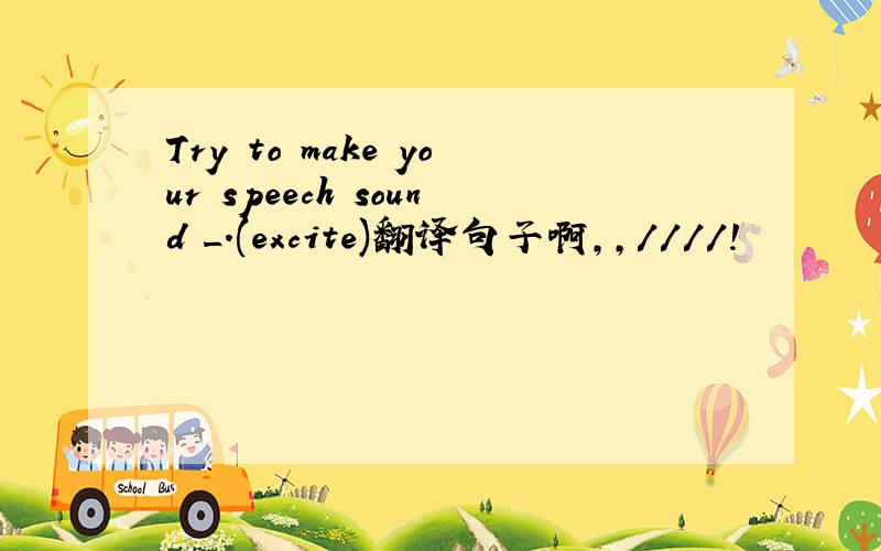 Try to make your speech sound _.(excite)翻译句子啊,,////!