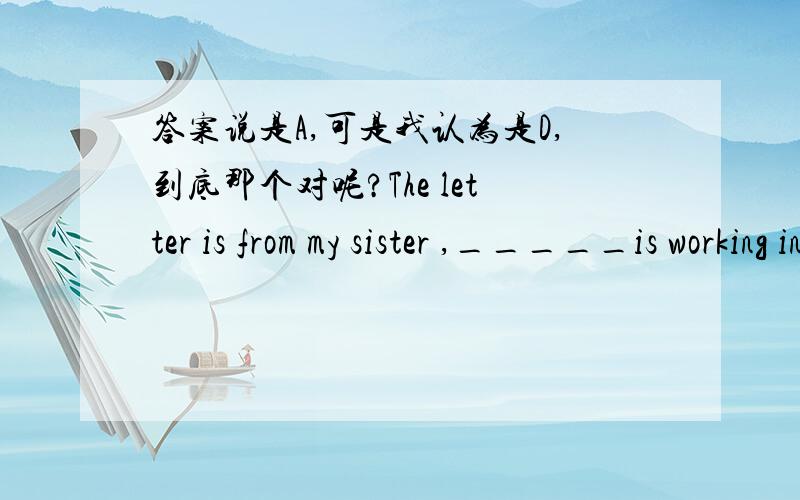 答案说是A,可是我认为是D,到底那个对呢?The letter is from my sister ,_____is working in Beijing.A which B thatCwhom Dwho