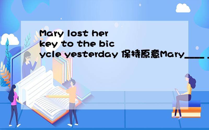 Mary lost her key to the bicycle yesterday 保持原意Mary____ ______her key to the bicycle yesterday.