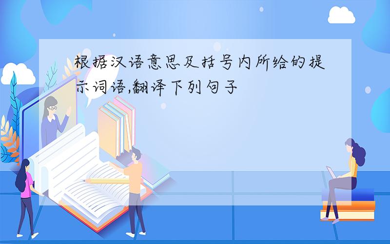 根据汉语意思及括号内所给的提示词语,翻译下列句子
