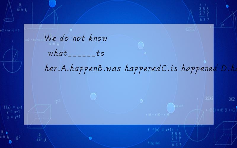 We do not know what______to her.A.happenB.was happenedC.is happened D.has happened