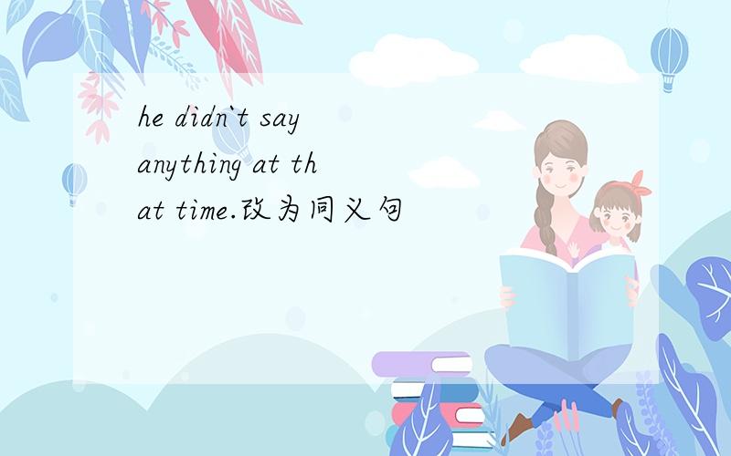 he didn`t say anything at that time.改为同义句