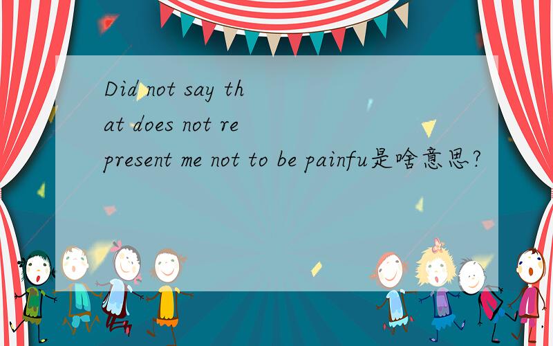 Did not say that does not represent me not to be painfu是啥意思?
