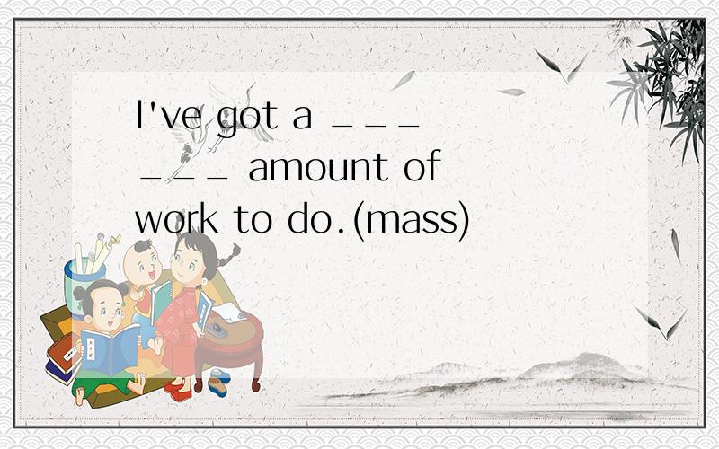 I've got a ______ amount of work to do.(mass)