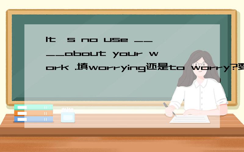 It's no use ____about your work .填worrying还是to worry?要权威的,