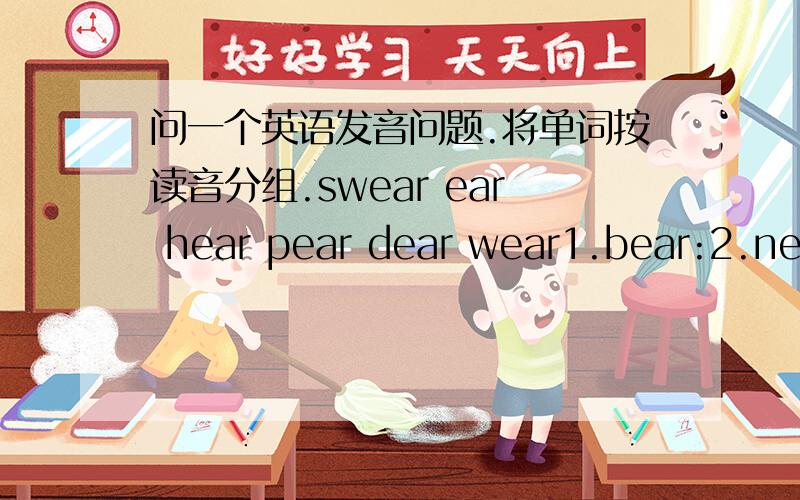 问一个英语发音问题.将单词按读音分组.swear ear hear pear dear wear1.bear:2.near: