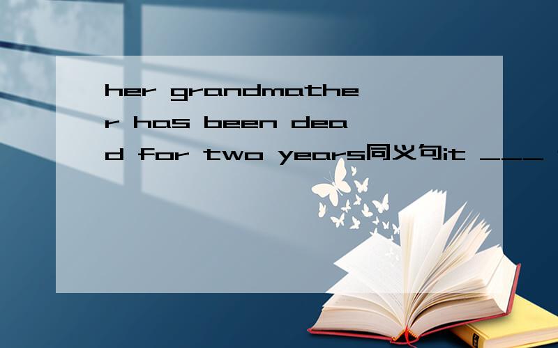 her grandmather has been dead for two years同义句it ___ two years since her grandmather __