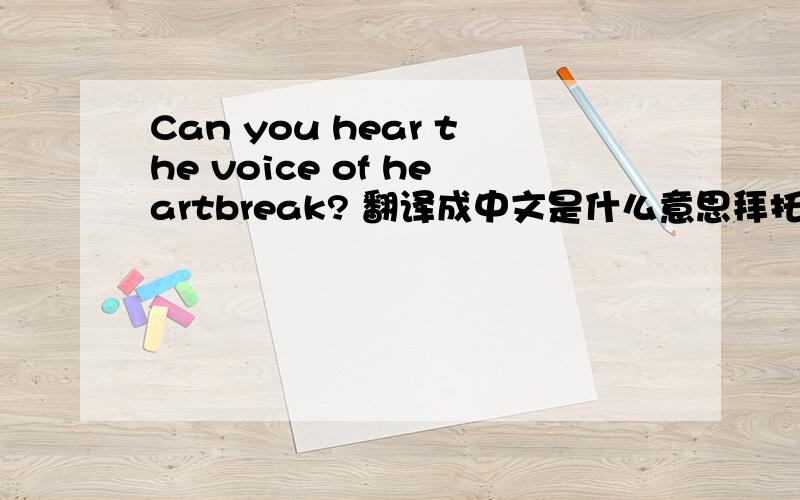 Can you hear the voice of heartbreak? 翻译成中文是什么意思拜托了各位 谢谢