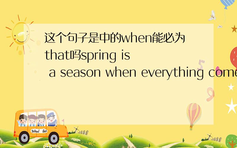 这个句子是中的when能必为that吗spring is a season when everything comes to life again