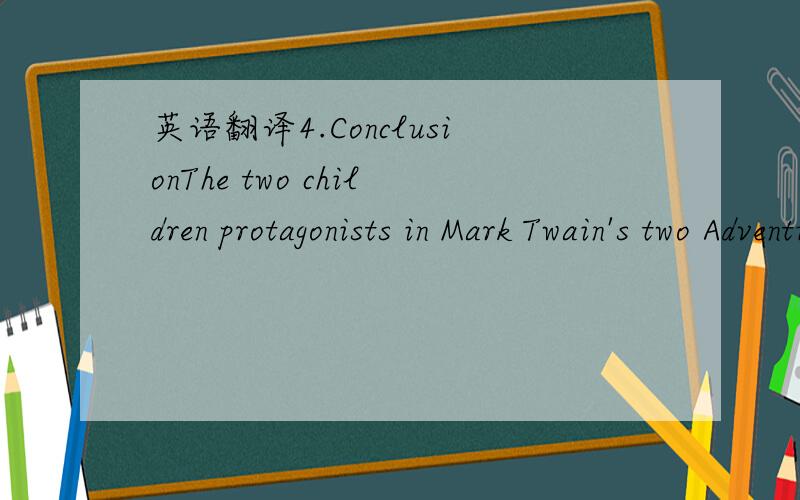 英语翻译4.ConclusionThe two children protagonists in Mark Twain's two Adventures contribute much to the success of the two novels.They helped Mark Twain unify the themes of the two stories.Actually,Mark Twain was not always satisfied with the cha