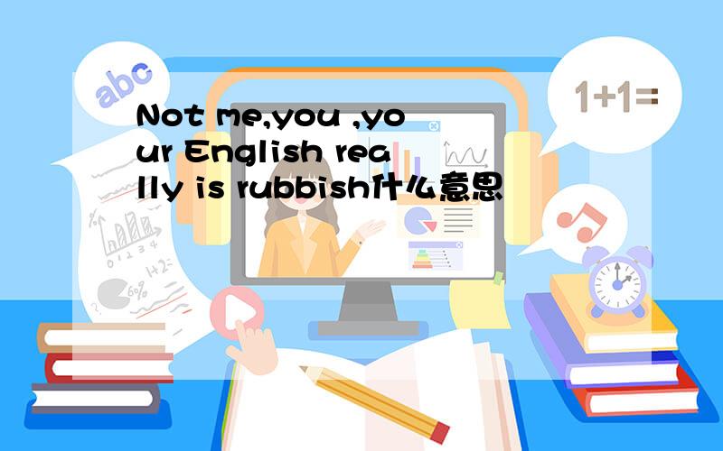 Not me,you ,your English really is rubbish什么意思