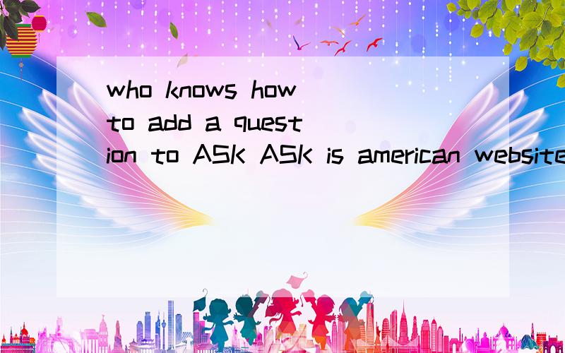 who knows how to add a question to ASK ASK is american website,you can add questions to ASK.