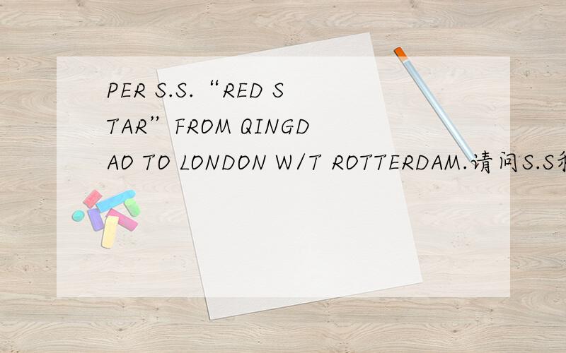 PER S.S.“RED STAR”FROM QINGDAO TO LONDON W/T ROTTERDAM.请问S.S和W/T是什么缩写,W T ：是不是way through 途经的意思吗？