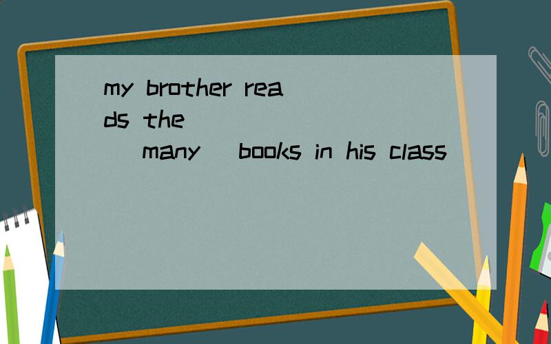 my brother reads the________ (many) books in his class