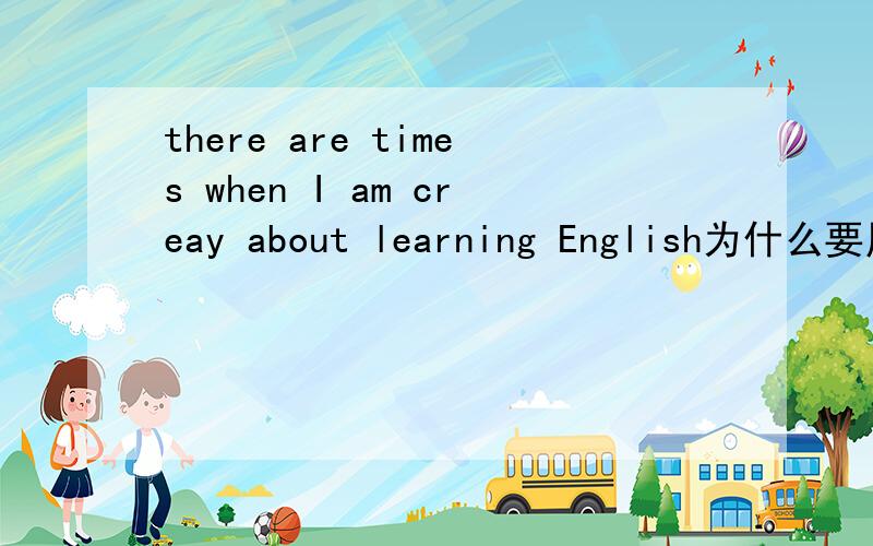 there are times when I am creay about learning English为什么要用when