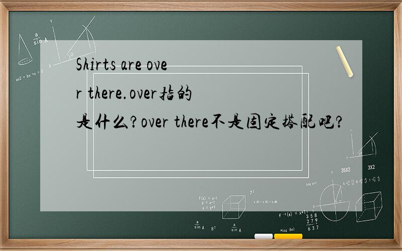 Shirts are over there.over指的是什么?over there不是固定搭配吧?